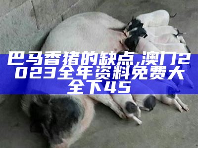 巴马香猪的缺点, 澳门2023全年资料免费大全下45