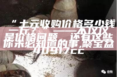 “土元收购价格多少钱一斤？”——不仅仅是价格问题，还有这些你未必知道的事, 聚宝盆40917cc