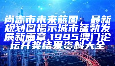 尚志市未来蓝图，最新规划图揭示城市蓬勃发展新篇章, 1995澳门论坛开奖结果资料大全