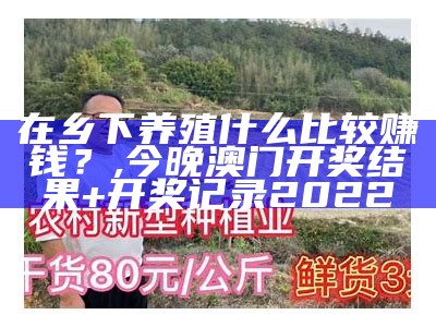 在乡下养殖什么比较赚钱？, 今晚澳门开奖结果+开奖记录2022