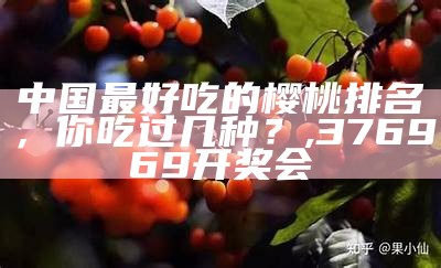 中国最好吃的樱桃排名，你吃过几种？, 376969开奖会