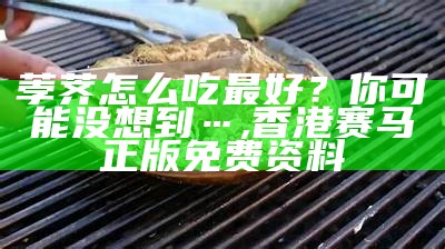 荸荠怎么吃最好？你可能没想到…, 香港赛马正版免费资料