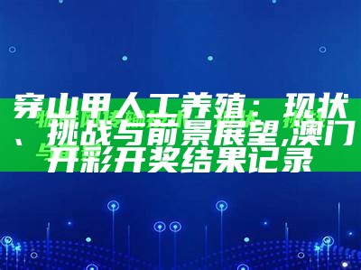 穿山甲人工养殖：现状、挑战与前景展望, 澳门开彩开奖结果记录