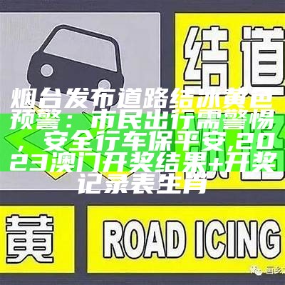 烟台发布道路结冰黄色预警：市民出行需警惕，安全行车保平安, 2023澳门开奖结果+开奖记录表生肖