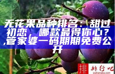 无花果品种排名：甜过初恋，哪款最得你心？, 管家婆一码期期免费公开