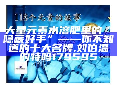 大量元素水溶肥里的“隐藏好手”——你不知道的十大名牌, 刘伯温的特吗179595