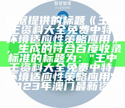 根据提供的标题《王中王资料大全免费中特,环境适应性策略应用》，生成的符合百度收录标准的标题为：

"王中王资料大全免费中特，环境适应性策略应用", 2023年澳门最新资料