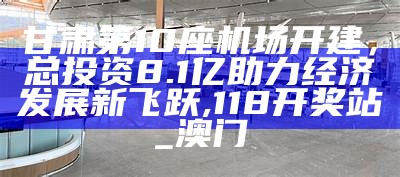 甘肃第10座机场开建，总投资8.1亿助力经济发展新飞跃, 118开奖站_澳门