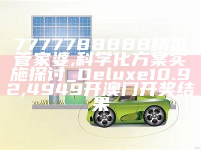 7777788888精准管家婆,科学化方案实施探讨_Deluxe10.92, 4949开澳门开奖结果