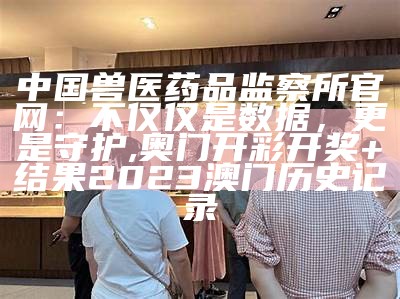 中国兽医药品监察所官网：不仅仅是数据，更是守护, 奥门开彩开奖+结果2023澳门历史记录