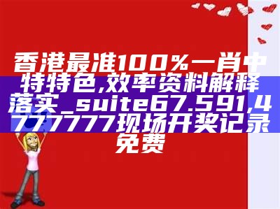 香港最准100%一肖中特特色,效率资料解释落实_suite67.591, 4777777现场开奖记录免费