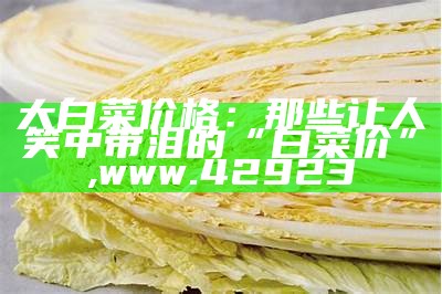 大白菜价格：那些让人笑中带泪的“白菜价”, www.42923