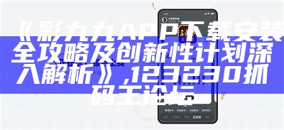 《彩九九APP下载安装全攻略及创新性计划深入解析》, 123230抓码王论坛