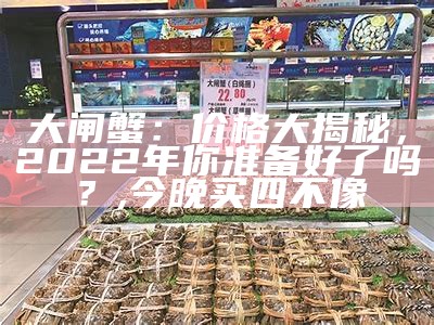 大闸蟹：价格大揭秘，2022年你准备好了吗？, 今晚买四不像