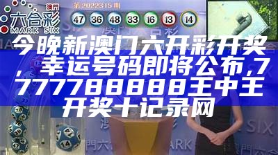 今晚新澳门六开彩开奖，幸运号码即将公布, 7777788888王中王开奖十记录网