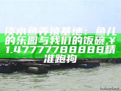 淡水鱼养殖基地：鱼儿的乐园与我们的饭碗, ¥1.47777788888精准跑狗