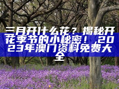 三月开什么花？揭秘开花季节的小秘密！, 2023年澳门资料免费大全