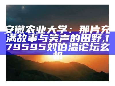 安徽农业大学：那片充满故事与笑声的田野, 179595刘伯温论坛玄机