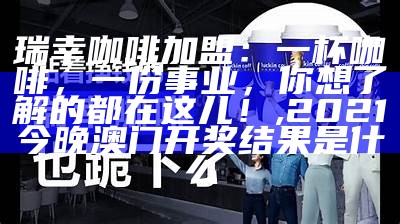 瑞幸咖啡加盟：一杯咖啡，一份事业，你想了解的都在这儿！, 手机123开奖澳门结果