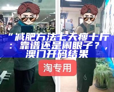 “减肥方法七天瘦十斤”：靠谱还是闹眼子？, 澳门开码结果