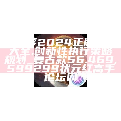 管家婆2024正版资料大全,创新性执行策略规划_复古款56.469, 599299状元红高手论坛网