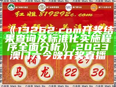 《13262.com开奖结果查询及标准化实施程序全面分析》, 2023澳门六今晚开奖直播