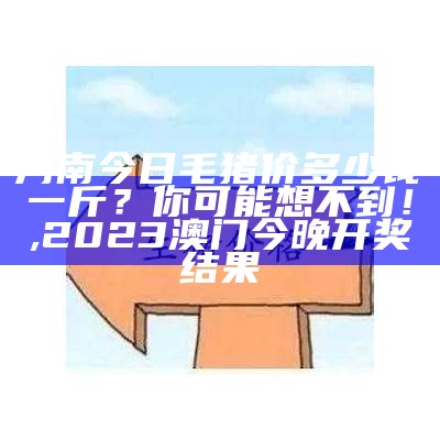 今日毛猪价格多少元一斤？你可能不信，但真实情况是这样的……, 2023澳门开奖结果记录历史