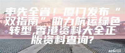 率先全省！厦门发布“双指南” 助力航运绿色转型, 香港资料大全正版资料查询?