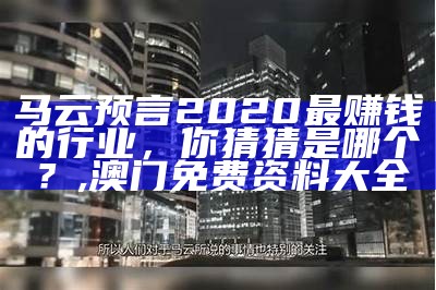 马云预言2020最赚钱的行业，你猜猜是哪个？, 澳门免费资料大全