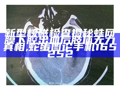 新型核磁检查揭秘蛛网膜下腔出血后肢体无力真相, 蛇蛋图论手机165252