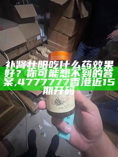 补肾壮阳吃什么药效果好？你可能想不到的答案, 4777777香港近15期开码