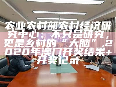 农业农村部农村经济研究中心：不只是研究，更是乡村的“大脑”, 2020年澳门开奖结果+开奖记录