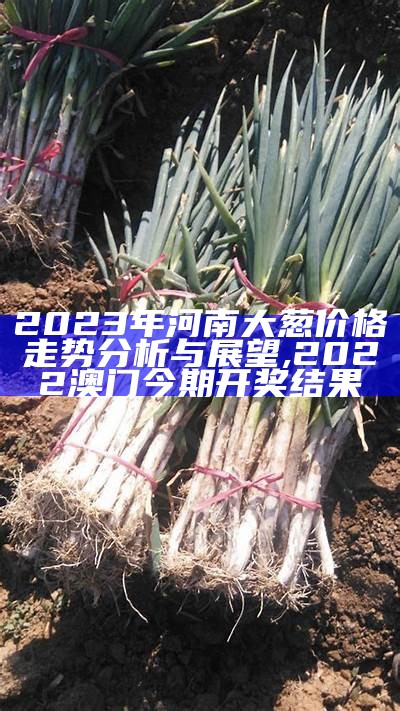 2023年河南大葱价格走势分析与展望, 2022澳门今期开奖结果