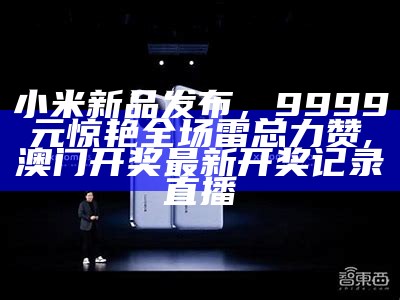 小米新品发布，9999元惊艳全场雷总力赞, 澳门开奖最新开奖记录直播