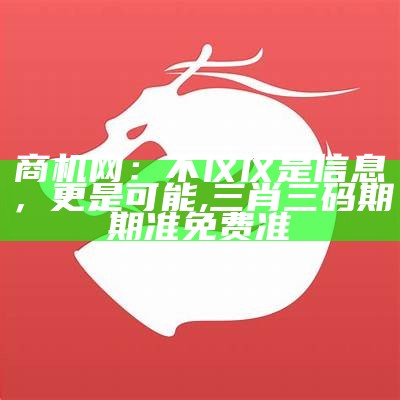 商机网：不仅仅是信息，更是可能, 三肖三码期期准免费准