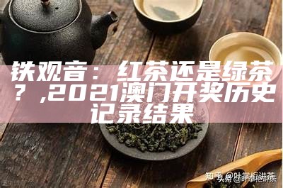 铁观音：红茶还是绿茶？, 2021澳门开奖历史记录结果