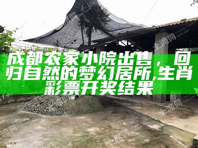 成都农家小院出售，回归自然的梦幻居所, 生肖彩票开奖结果