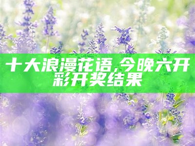 十大浪漫花语, 今晚六开彩开奖结果