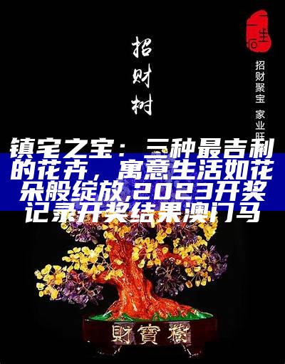 镇宅之宝：三种最吉利的花卉，寓意生活如花朵般绽放, 2023开奖记录开奖结果澳门马