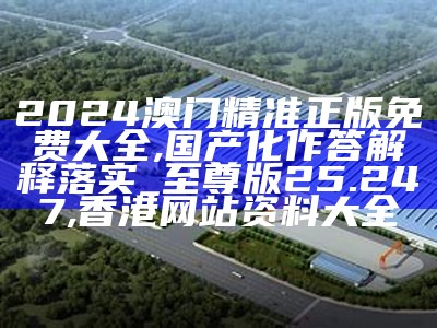 2024澳门精准正版免费大全,国产化作答解释落实_至尊版25.247, 香港网站资料大全