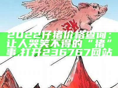 2022仔猪价格查询：让人哭笑不得的“猪”事, 打开236767网站