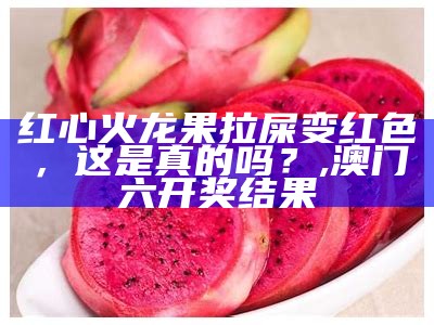 红心火龙果拉屎变红色，这是真的吗？, 澳门六开奖结果