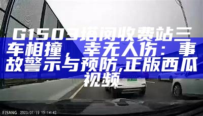 G1503塔闵收费站三车相撞，幸无人伤：事故警示与预防, 正版西瓜视频