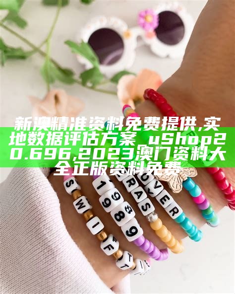 新澳精准资料免费提供,实地数据评估方案_uShop20.696, 2023澳门资料大全正版资料免费