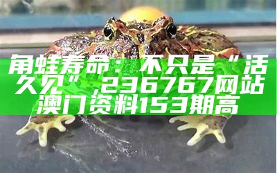 角蛙寿命：不只是“活久见”, 236767网站澳门资料153期高