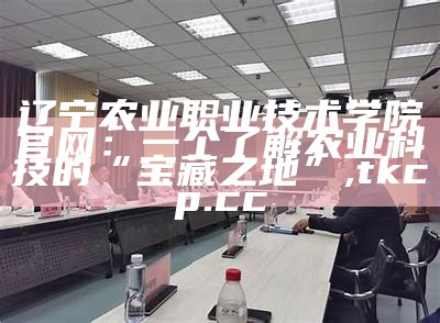 辽宁农业职业技术学院官网：一个了解农业科技的“宝藏之地”, tkcp.cc