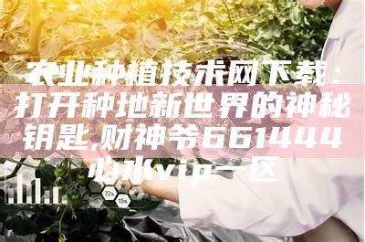 农业种植技术网下载：打开种地新世界的神秘钥匙, 财神爷661444心水vip一区