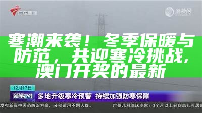 寒潮来袭！冬季保暖与防范，共迎寒冷挑战, 澳门开奖的最新