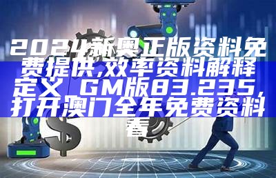 2024新奥正版资料免费提供,效率资料解释定义_GM版83.235, 打开澳门全年免费资料看