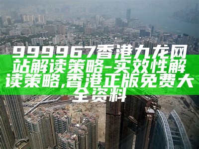 999967香港九龙网站解读策略-实效性解读策略, 香港正版免费大全资料